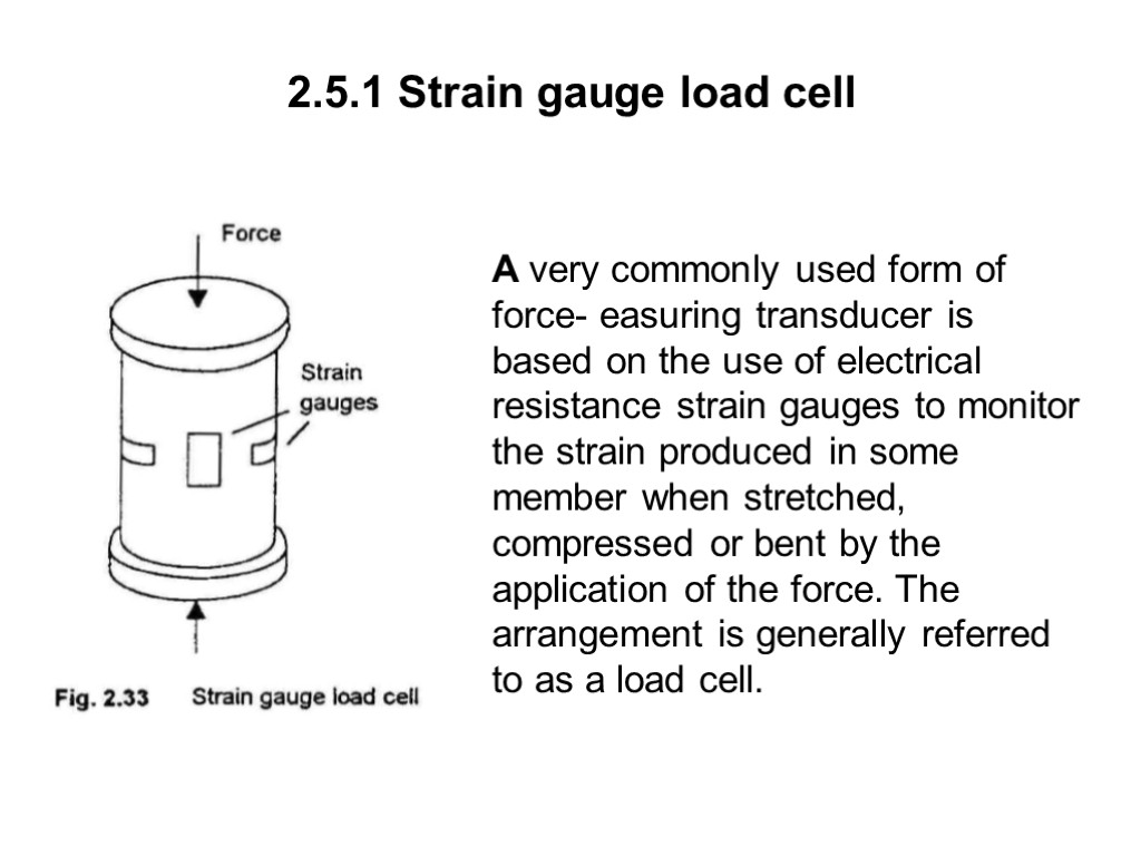 2.5.1 Strain gauge load cell A very commonly used form of force- easuring transducer